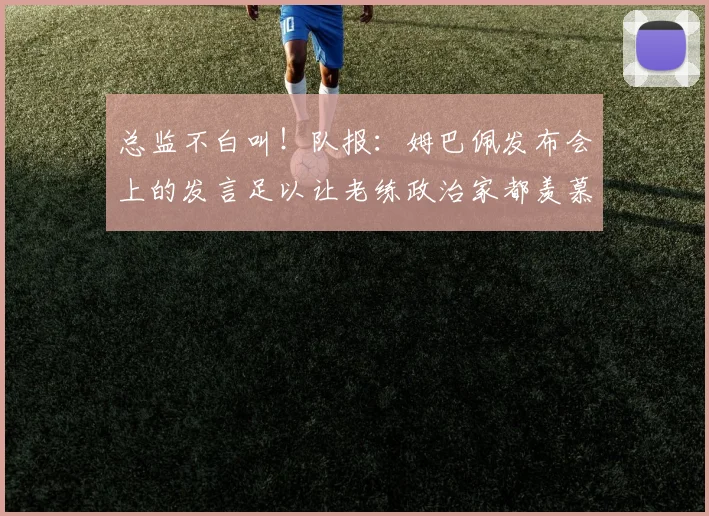 总监不白叫！队报：姆巴佩发布会上的发言足以让老练政治家都羡慕