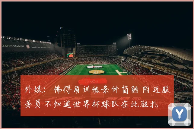 外媒：佛得角训练条件简陋 附近服务员不知道世界杯球队在此驻扎