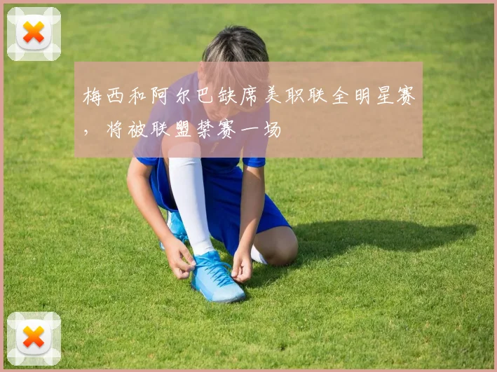 梅西和阿尔巴缺席美职联全明星赛，将被联盟禁赛一场